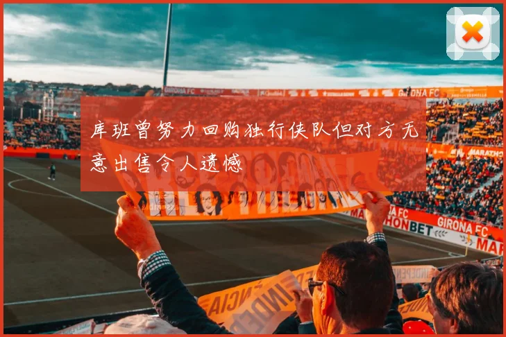 库班曾努力回购独行侠队但对方无意出售令人遗憾