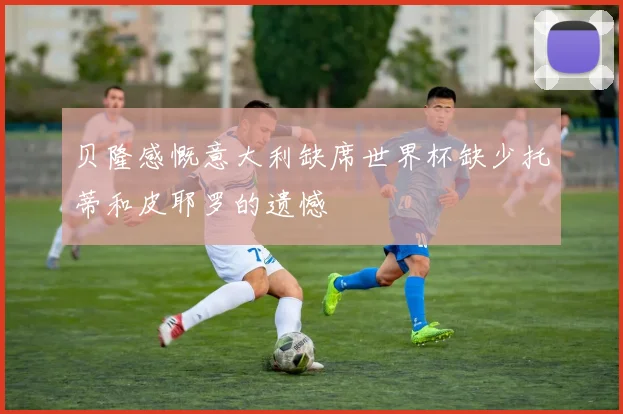 贝隆感慨意大利缺席世界杯缺少托蒂和皮耶罗的遗憾