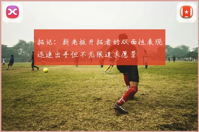 拓记：新老板开拓者的双面性表现迅速出手但不无限追求愿景