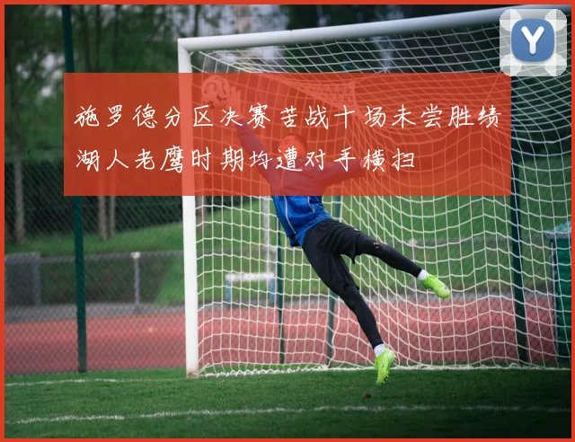 施罗德分区决赛苦战十场未尝胜绩湖人老鹰时期均遭对手横扫