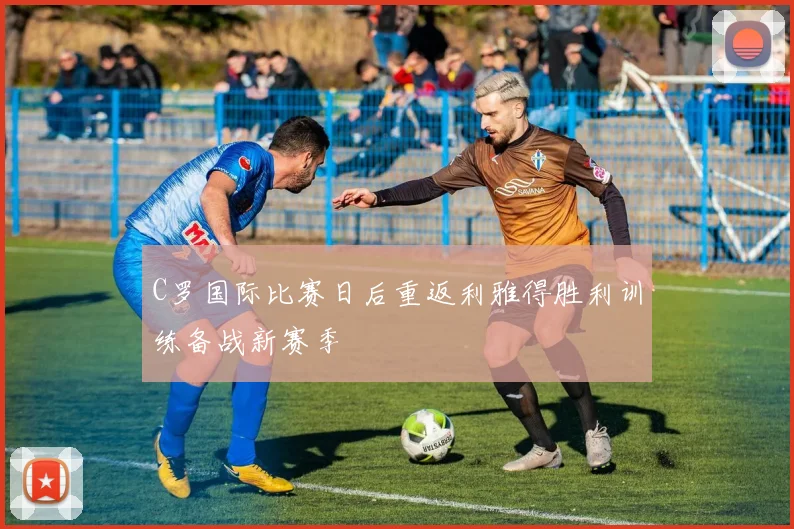 C罗国际比赛日后重返利雅得胜利训练备战新赛季