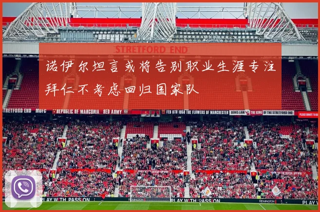 诺伊尔坦言或将告别职业生涯专注拜仁不考虑回归国家队