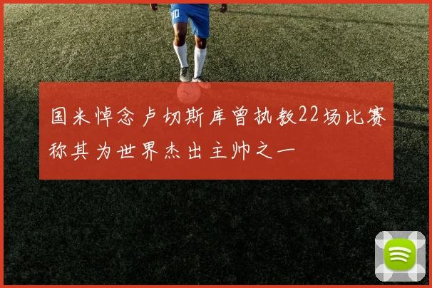 国米悼念卢切斯库曾执教22场比赛称其为世界杰出主帅之一