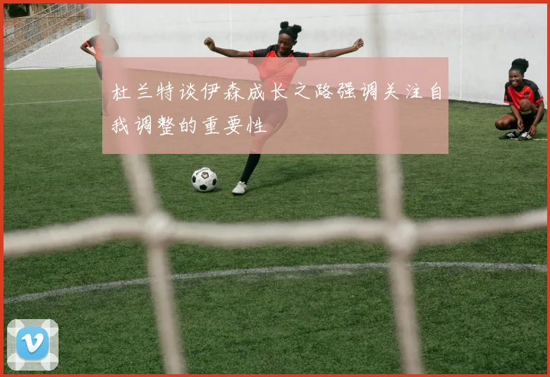 杜兰特谈伊森成长之路强调关注自我调整的重要性
