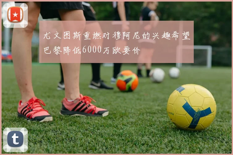 尤文图斯重燃对穆阿尼的兴趣希望巴黎降低6000万欧要价