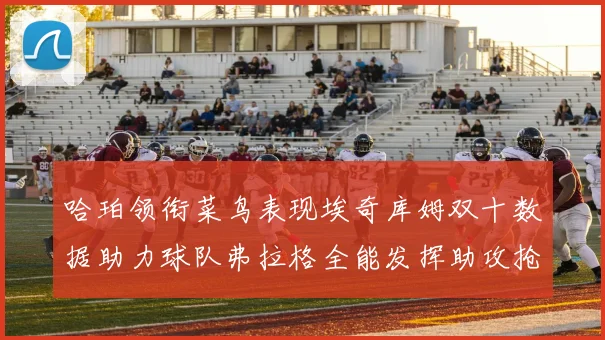 哈珀领衔菜鸟表现埃奇库姆双十数据助力球队弗拉格全能发挥助攻抢板双丰收