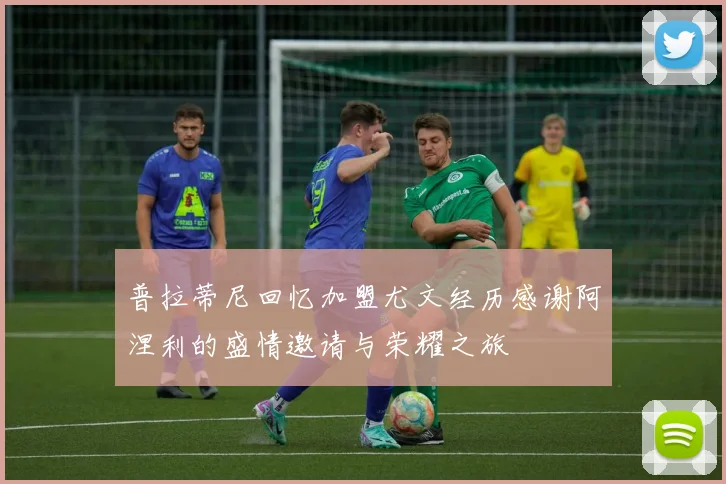 普拉蒂尼回忆加盟尤文经历感谢阿涅利的盛情邀请与荣耀之旅