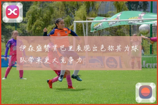 伊森盛赞贾巴里表现出色称其为球队带来更大竞争力