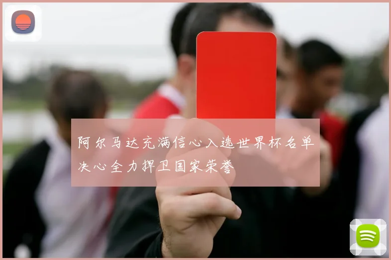 阿尔马达充满信心入选世界杯名单决心全力捍卫国家荣誉