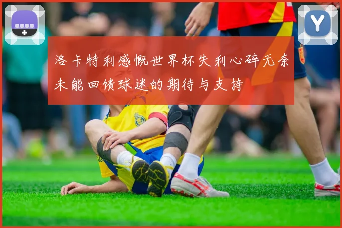 洛卡特利感慨世界杯失利心碎无奈未能回馈球迷的期待与支持