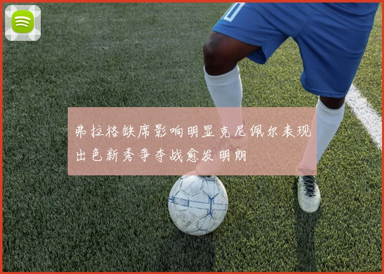 弗拉格缺席影响明显克尼佩尔表现出色新秀争夺战愈发明朗