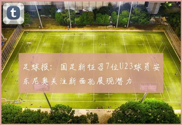 足球报：国足新征召7位U23球员安东尼奥关注新面孔展现潜力