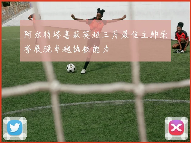 阿尔特塔喜获英超三月最佳主帅荣誉展现卓越执教能力