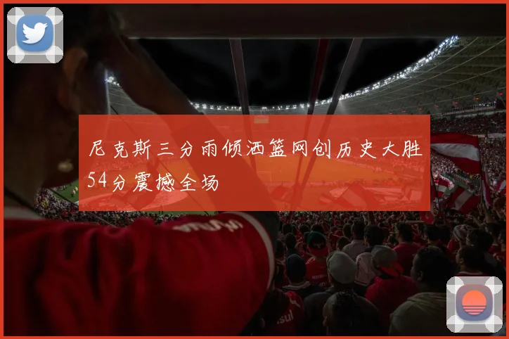 尼克斯三分雨倾洒篮网创历史大胜54分震撼全场