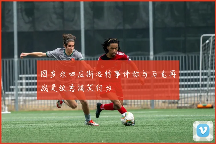 图多尔回应斯洛特事件称与马竞再战是故意搞笑行为
